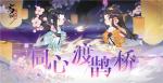 《忘川风华录》手游七夕活动同心渡鹊桥今日上线！与君共度浪漫七夕！